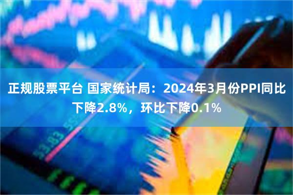 正规股票平台 国家统计局：2024年3月份PPI同比下降2.8%，环比下降0.1%