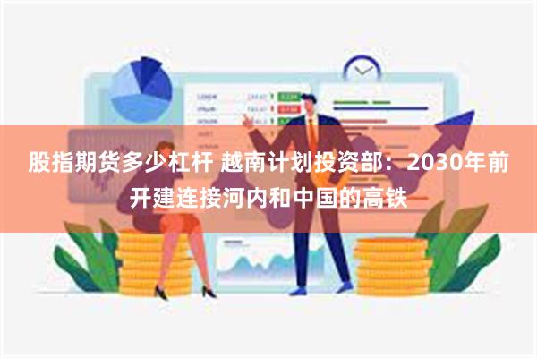 股指期货多少杠杆 越南计划投资部：2030年前开建连接河内和中国的高铁