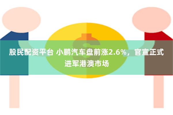 股民配资平台 小鹏汽车盘前涨2.6%，官宣正式进军港澳市场