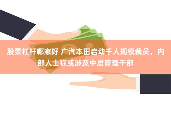 股票杠杆哪家好 广汽本田启动千人规模裁员，内部人士称或涉及中层管理干部