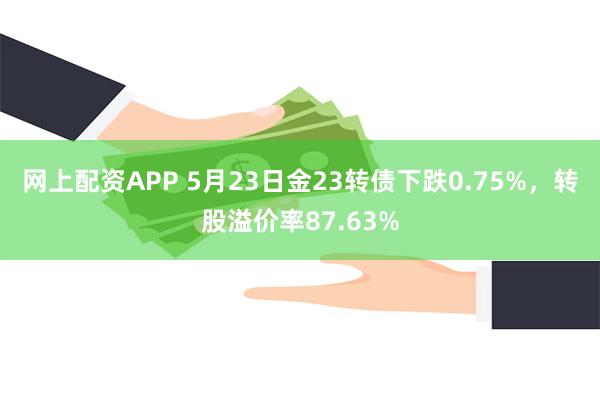 网上配资APP 5月23日金23转债下跌0.75%，转股溢价率87.63%