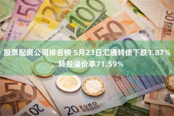 股票配资公司排名榜 5月23日汇通转债下跌1.87%，转股溢价率71.59%