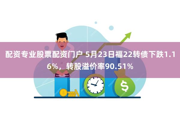 配资专业股票配资门户 5月23日福22转债下跌1.16%，转股溢价率90.51%