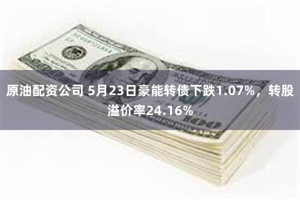 原油配资公司 5月23日豪能转债下跌1.07%，转股溢价率24.16%