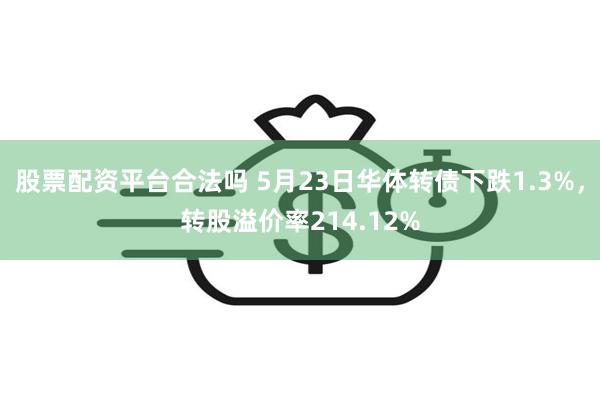 股票配资平台合法吗 5月23日华体转债下跌1.3%，转股溢价率214.12%