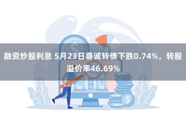 融资炒股利息 5月23日嘉诚转债下跌0.74%，转股溢价率46.69%