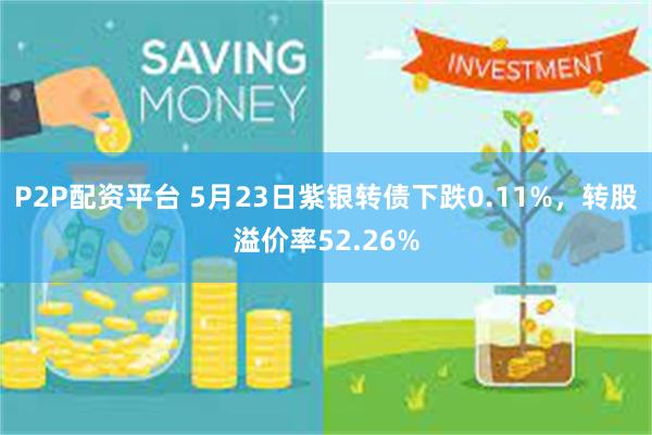 P2P配资平台 5月23日紫银转债下跌0.11%，转股溢价率52.26%