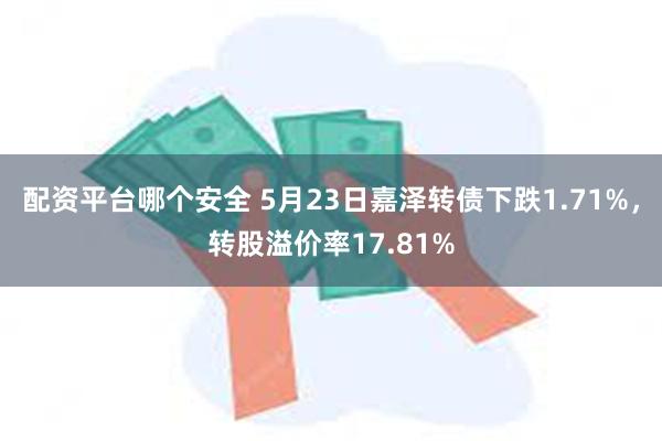 配资平台哪个安全 5月23日嘉泽转债下跌1.71%，转股溢价率17.81%