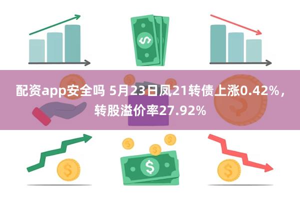 配资app安全吗 5月23日凤21转债上涨0.42%，转股溢价率27.92%