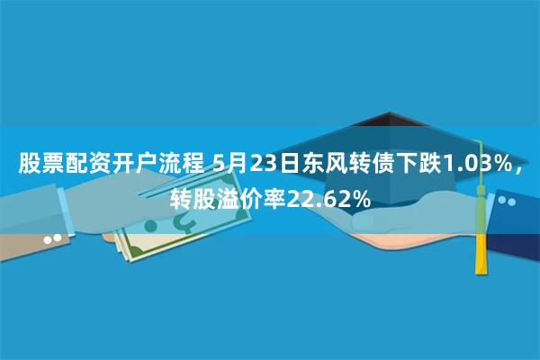 股票配资开户流程 5月23日东风转债下跌1.03%，转股溢价率22.62%