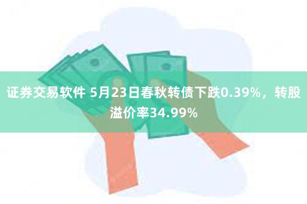 证券交易软件 5月23日春秋转债下跌0.39%，转股溢价率34.99%