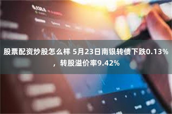 股票配资炒股怎么样 5月23日南银转债下跌0.13%，转股溢价率9.42%