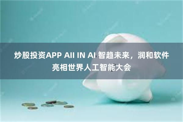 炒股投资APP AII IN AI 智趋未来，润和软件亮相世界人工智能大会