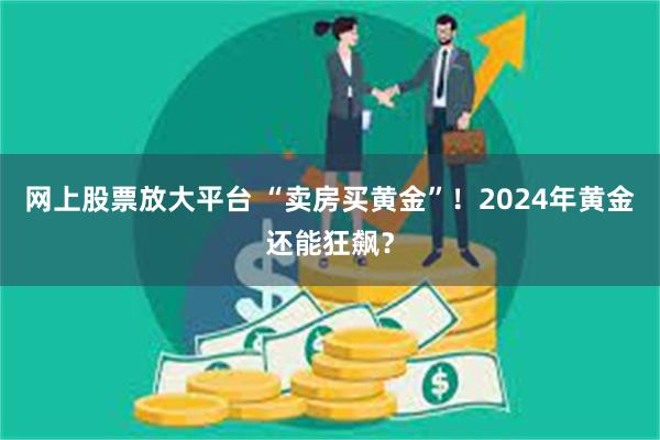 网上股票放大平台 “卖房买黄金”！2024年黄金还能狂飙？