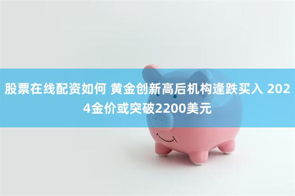 股票在线配资如何 黄金创新高后机构逢跌买入 2024金价或突破2200美元