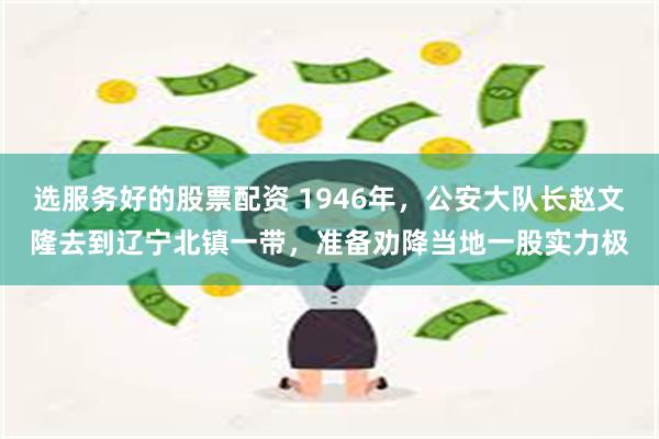 选服务好的股票配资 1946年，公安大队长赵文隆去到辽宁北镇一带，准备劝降当地一股实力极