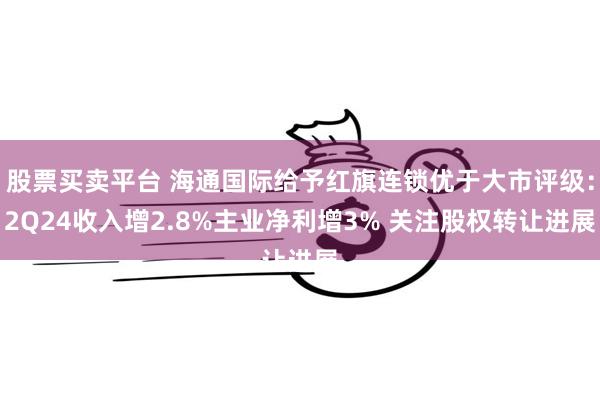 股票买卖平台 海通国际给予红旗连锁优于大市评级：2Q24收入增2.8%主业净利增3% 关注股权转让进展