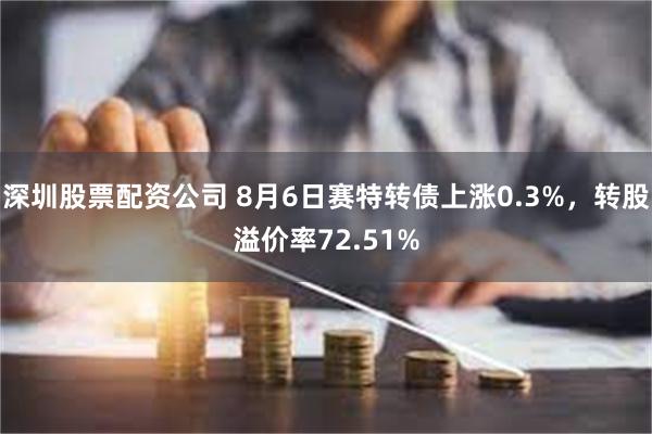 深圳股票配资公司 8月6日赛特转债上涨0.3%，转股溢价率72.51%