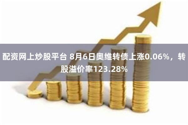 配资网上炒股平台 8月6日奥维转债上涨0.06%，转股溢价率123.28%