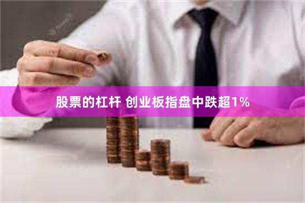 股票的杠杆 创业板指盘中跌超1%