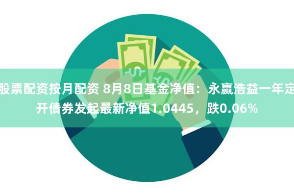 股票配资按月配资 8月8日基金净值：永赢浩益一年定开债券发起最新净值1.0445，跌0.06%