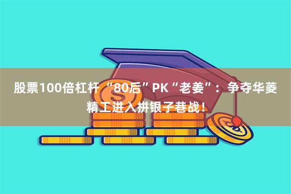 股票100倍杠杆 “80后”PK“老姜”：争夺华菱精工进入拼银子巷战！