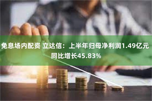 免息场内配资 立达信：上半年归母净利润1.49亿元 同比增长45.83%