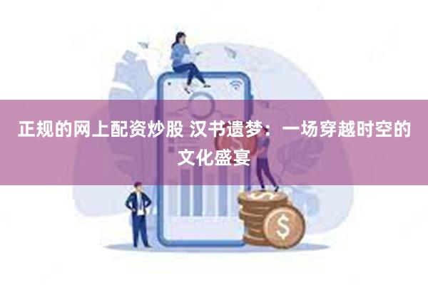 正规的网上配资炒股 汉书遗梦：一场穿越时空的文化盛宴