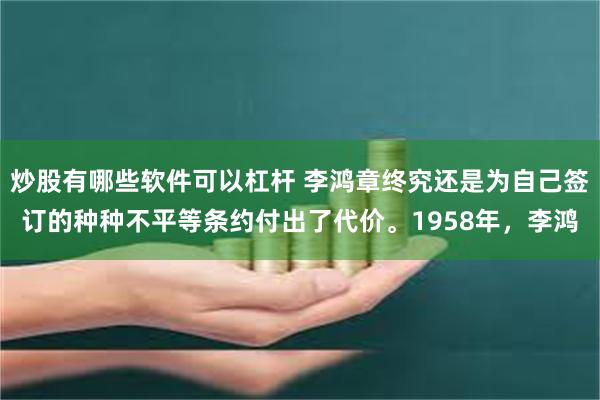 炒股有哪些软件可以杠杆 李鸿章终究还是为自己签订的种种不平等条约付出了代价。1958年，李鸿