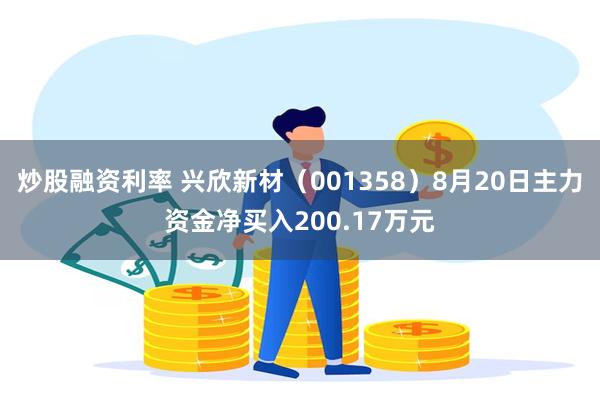 炒股融资利率 兴欣新材（001358）8月20日主力资金净买入200.17万元