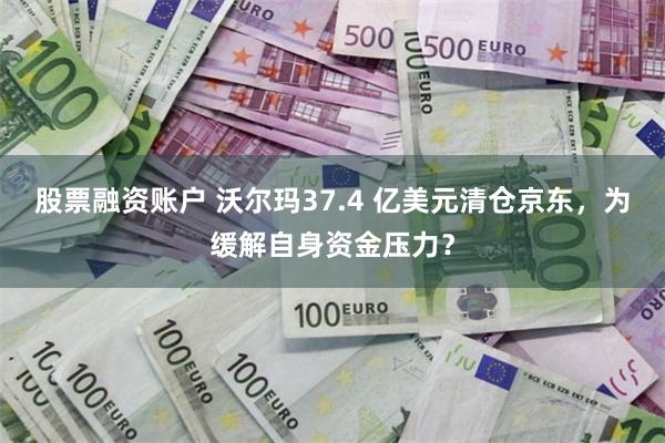 股票融资账户 沃尔玛37.4 亿美元清仓京东，为缓解自身资金压力？