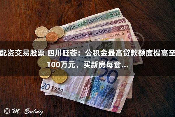 配资交易股票 四川旺苍：公积金最高贷款额度提高至100万元，买新房每套...