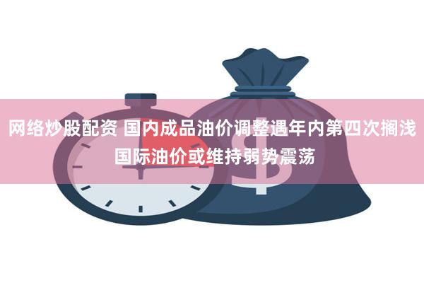 网络炒股配资 国内成品油价调整遇年内第四次搁浅 国际油价或维持弱势震荡