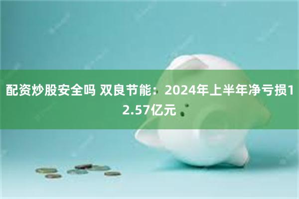 配资炒股安全吗 双良节能：2024年上半年净亏损12.57亿元