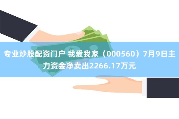 专业炒股配资门户 我爱我家（000560）7月9日主力资金净卖出2266.17万元