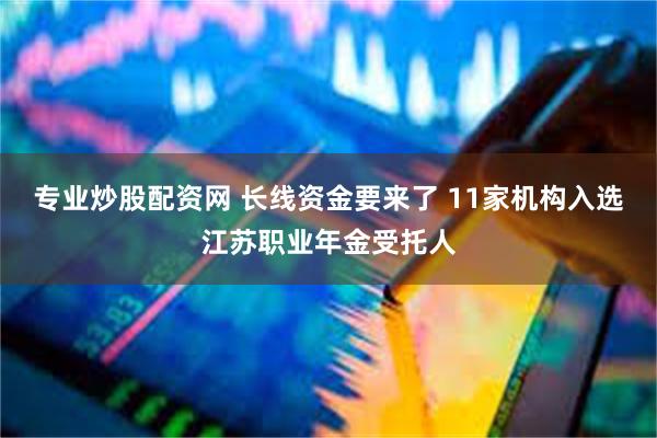 专业炒股配资网 长线资金要来了 11家机构入选江苏职业年金受托人