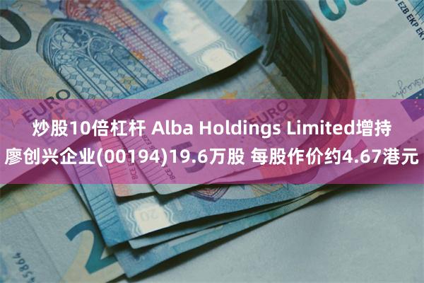 炒股10倍杠杆 Alba Holdings Limited增持廖创兴企业(00194)19.6万股 每股作价约4.67港元