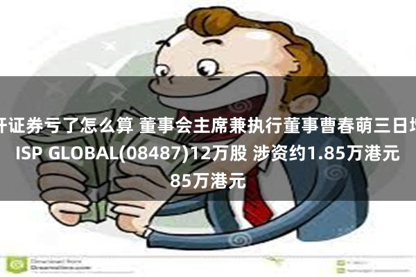 杠杆证券亏了怎么算 董事会主席兼执行董事曹春萌三日增持ISP GLOBAL(08487)12万股 涉资约1.85万港元