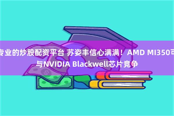 专业的炒股配资平台 苏姿丰信心满满！AMD MI350可与NVIDIA Blackwell芯片竞争