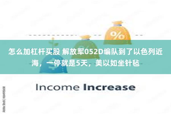 怎么加杠杆买股 解放军052D编队到了以色列近海，一停就是5天，美以如坐针毡