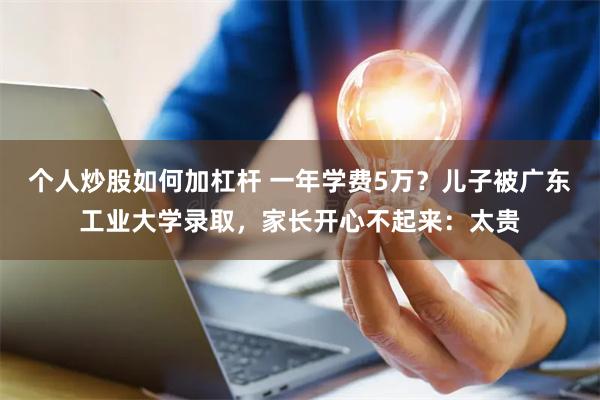 个人炒股如何加杠杆 一年学费5万？儿子被广东工业大学录取，家长开心不起来：太贵