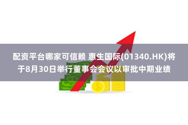 配资平台哪家可信赖 惠生国际(01340.HK)将于8月30日举行董事会会议以审批中期业绩