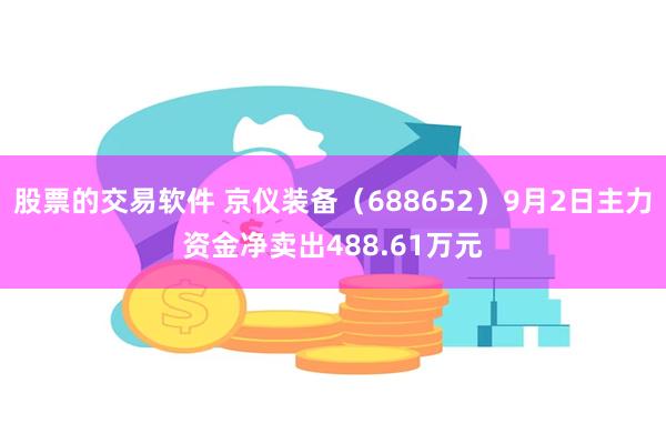 股票的交易软件 京仪装备（688652）9月2日主力资金净卖出488.61万元