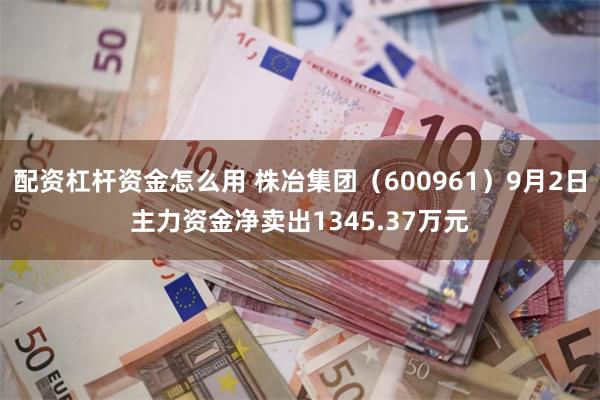 配资杠杆资金怎么用 株冶集团（600961）9月2日主力资金净卖出1345.37万元