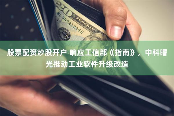 股票配资炒股开户 响应工信部《指南》，中科曙光推动工业软件升级改造