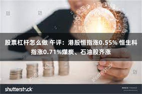 股票杠杆怎么做 午评：港股恒指涨0.55% 恒生科指涨0.71%煤炭、石油股齐涨