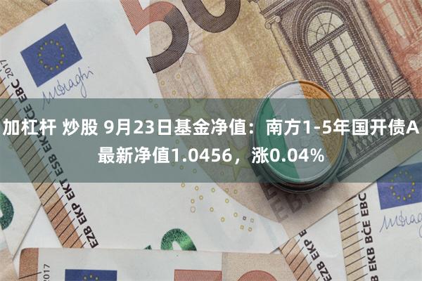 加杠杆 炒股 9月23日基金净值：南方1-5年国开债A最新净值1.0456，涨0.04%