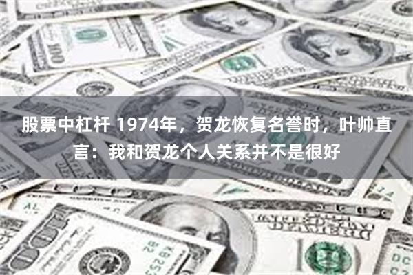 股票中杠杆 1974年，贺龙恢复名誉时，叶帅直言：我和贺龙个人关系并不是很好