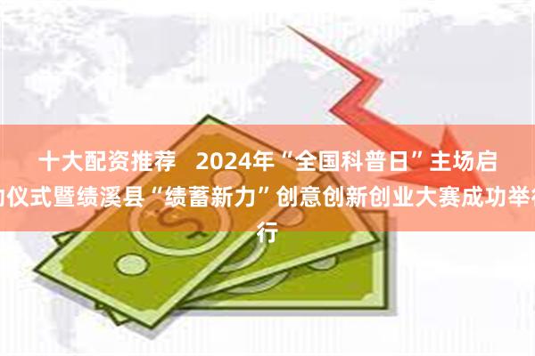 十大配资推荐   2024年“全国科普日”主场启动仪式暨绩溪县“绩蓄新力”创意创新创业大赛成功举行