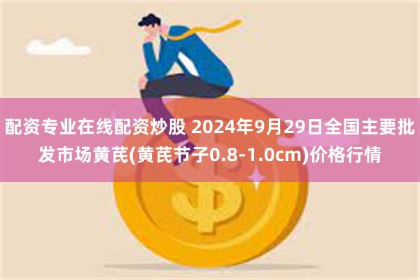 配资专业在线配资炒股 2024年9月29日全国主要批发市场黄芪(黄芪节子0.8-1.0cm)价格行情